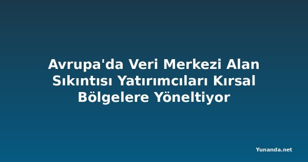 Avrupa'da Veri Merkezi Alan Sıkıntısı Yatırımcıları Kırsal Bölgelere Yöneltiyor