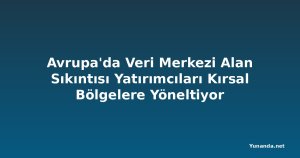Avrupa'da Veri Merkezi Alan Sıkıntısı Yatırımcıları Kırsal Bölgelere Yöneltiyor