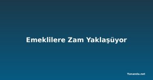 Emeklilere Zam Yaklaşüyor
