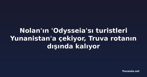 Nolan'ın 'Odysseia'sı turistleri Yunanistan'a çekiyor, Truva rotanın dışında kalıyor