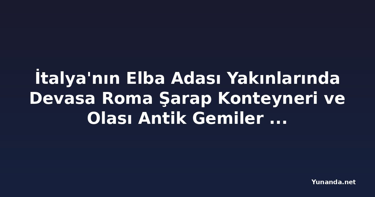 İtalya'nın Elba Adası Yakınlarında Devasa Roma Şarap Konteyneri ve Olası Antik Gemiler Bulundu