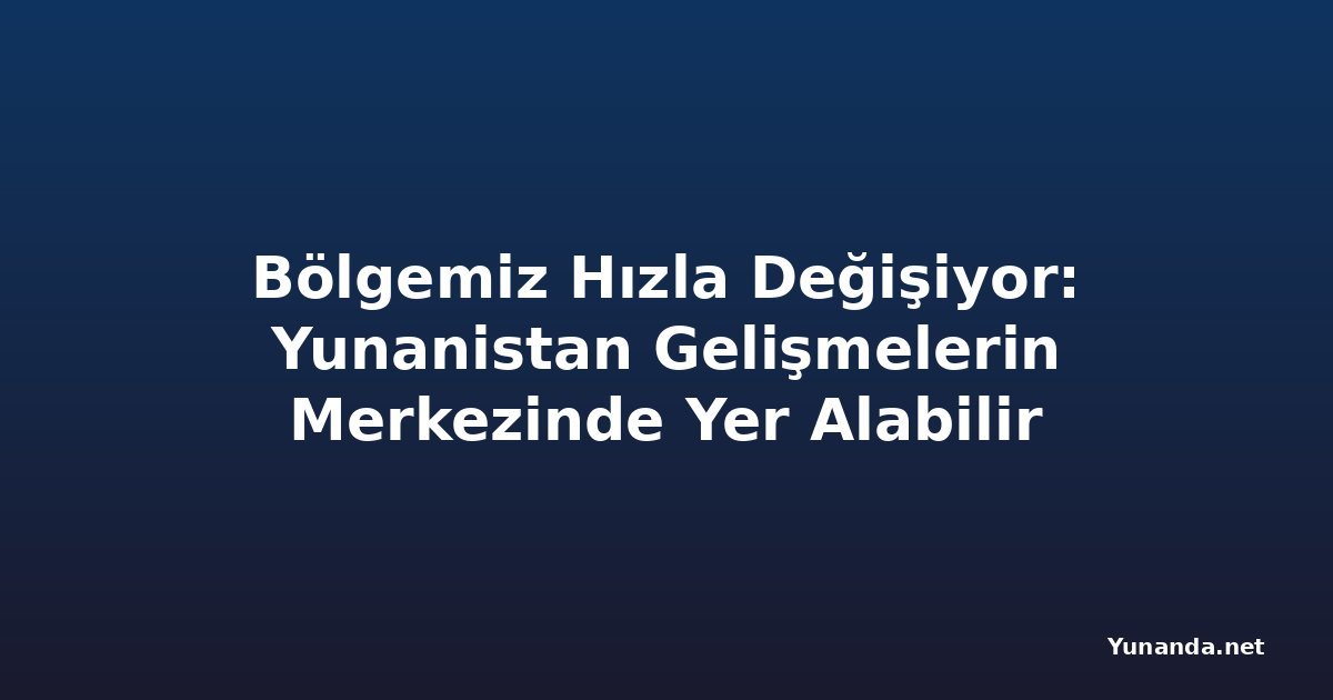 Bölgemiz Hızla Değişiyor: Yunanistan Gelişmelerin Merkezinde Yer Alabilir