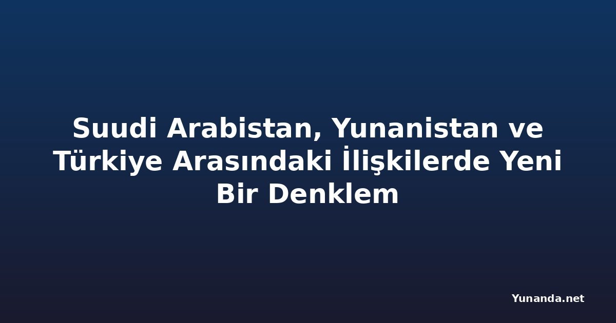 Suudi Arabistan, Yunanistan ve Türkiye Arasındaki İlişkilerde Yeni Bir Denklem