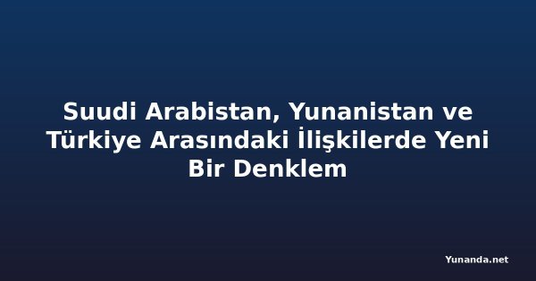 Suudi Arabistan, Yunanistan ve Türkiye Arasındaki İlişkilerde Yeni Bir Denklem