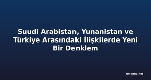 Suudi Arabistan, Yunanistan ve Türkiye Arasındaki İlişkilerde Yeni Bir Denklem