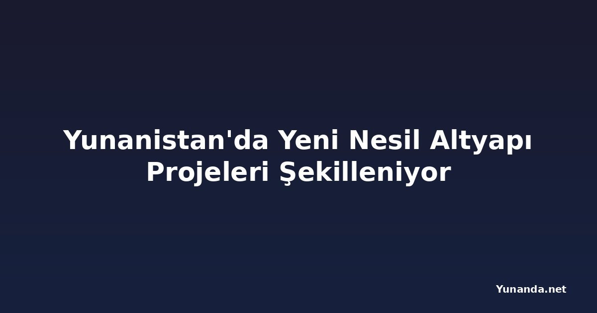 Yunanistan'da Yeni Nesil Altyapı Projeleri Şekilleniyor
