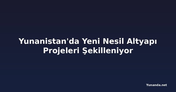 Yunanistan'da Yeni Nesil Altyapı Projeleri Şekilleniyor