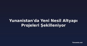 Yunanistan'da Yeni Nesil Altyapı Projeleri Şekilleniyor
