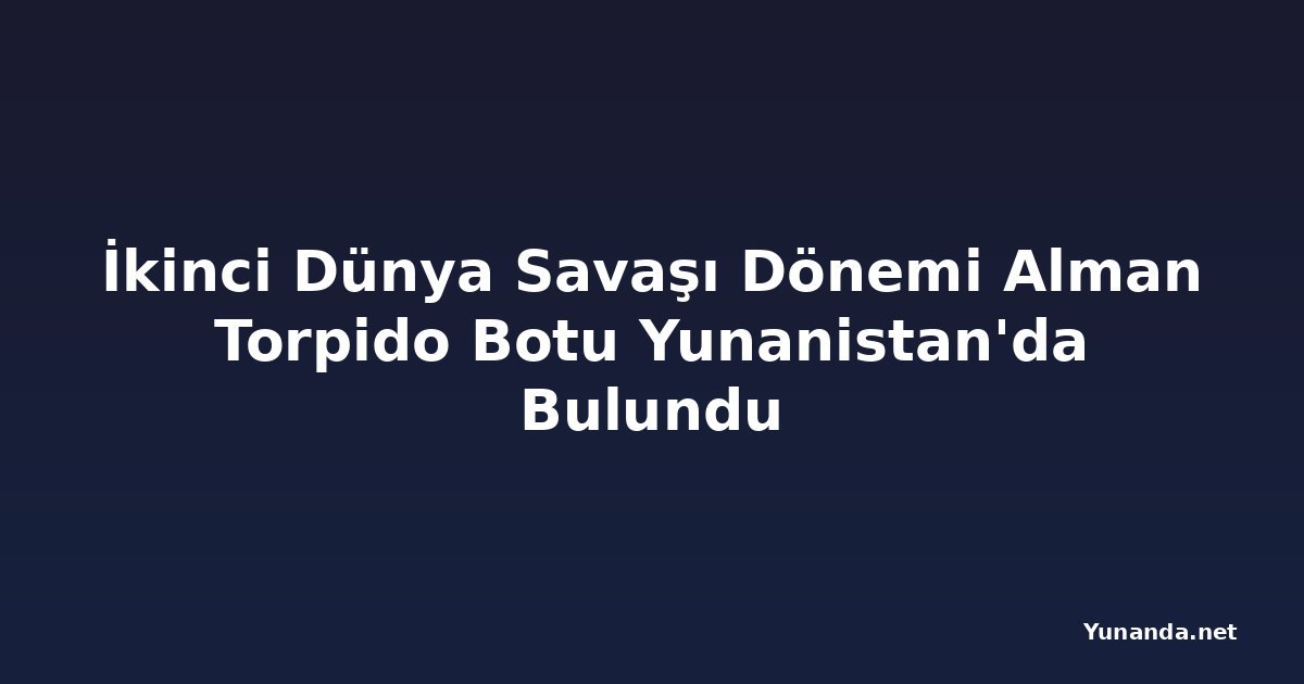 İkinci Dünya Savaşı Dönemi Alman Torpido Botu Yunanistan'da Bulundu
