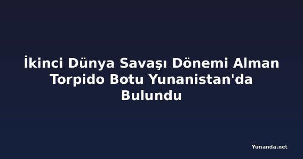 İkinci Dünya Savaşı Dönemi Alman Torpido Botu Yunanistan'da Bulundu