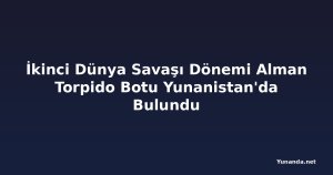 İkinci Dünya Savaşı Dönemi Alman Torpido Botu Yunanistan'da Bulundu