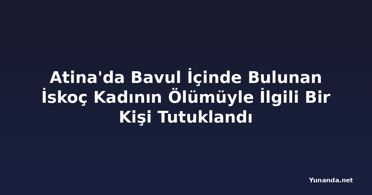 Atina'da Bavul İçinde Bulunan İskoç Kadının Ölümüyle İlgili Bir Kişi Tutuklandı