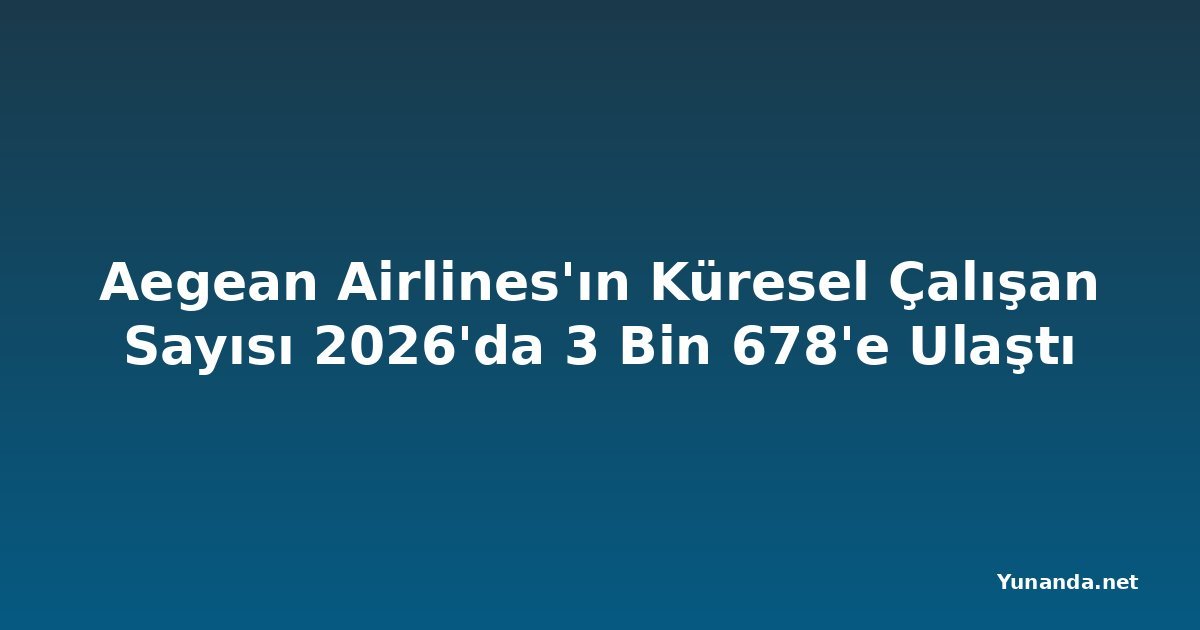 Aegean Airlines'ın Küresel Çalışan Sayısı 2026'da 3 Bin 678'e Ulaştı