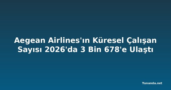 Aegean Airlines'ın Küresel Çalışan Sayısı 2026'da 3 Bin 678'e Ulaştı