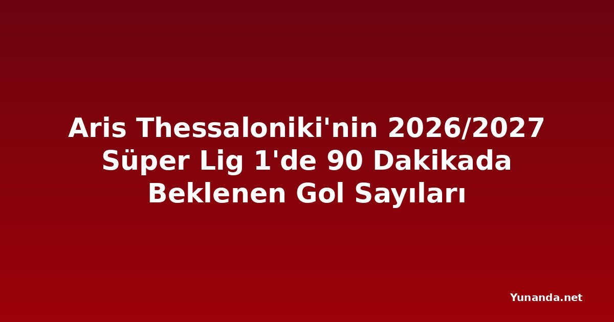 Aris Thessaloniki'nin 2026/2027 Süper Lig 1'de 90 Dakikada Beklenen Gol Sayıları