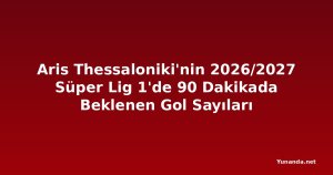 Aris Thessaloniki'nin 2026/2027 Süper Lig 1'de 90 Dakikada Beklenen Gol Sayıları