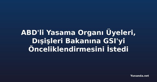 ABD'li Yasama Organı Üyeleri, Dışişleri Bakanına GSI'yi Önceliklendirmesini İstedi