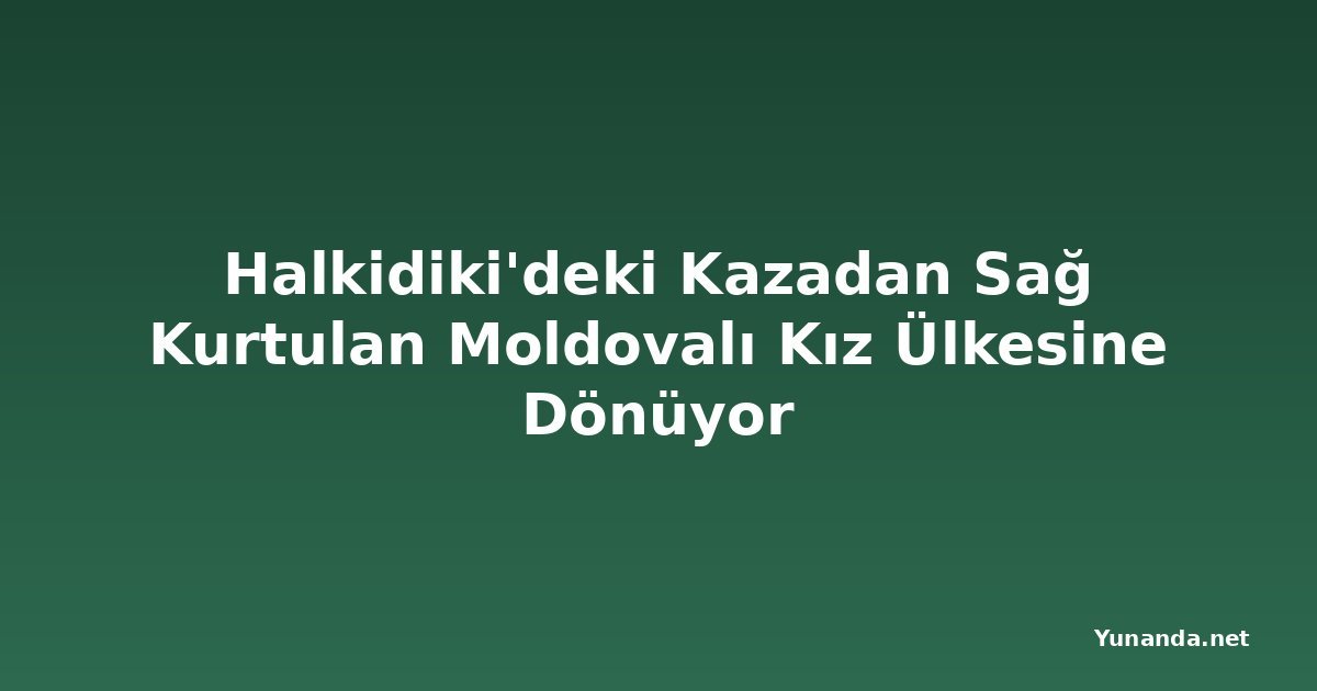 Halkidiki'deki Kazadan Sağ Kurtulan Moldovalı Kız Ülkesine Dönüyor