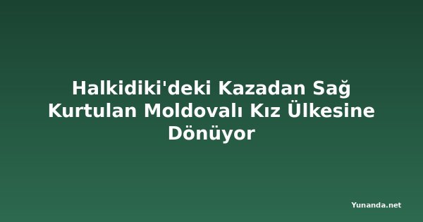 Halkidiki'deki Kazadan Sağ Kurtulan Moldovalı Kız Ülkesine Dönüyor
