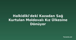 Halkidiki'deki Kazadan Sağ Kurtulan Moldovalı Kız Ülkesine Dönüyor