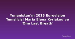 Yunanistan'ın 2015 Eurovision Temsilcisi Maria Elena Kyriakou ve 'One Last Breath'