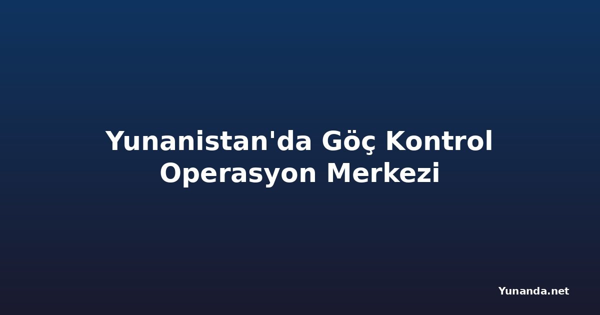 Yunanistan'da Göç Kontrol Operasyon Merkezi