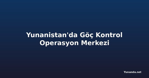 Yunanistan'da Göç Kontrol Operasyon Merkezi