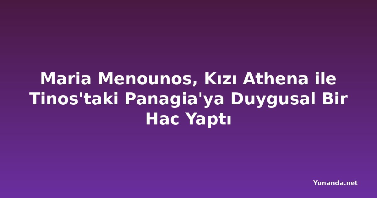Maria Menounos, Kızı Athena ile Tinos'taki Panagia'ya Duygusal Bir Hac Yaptı