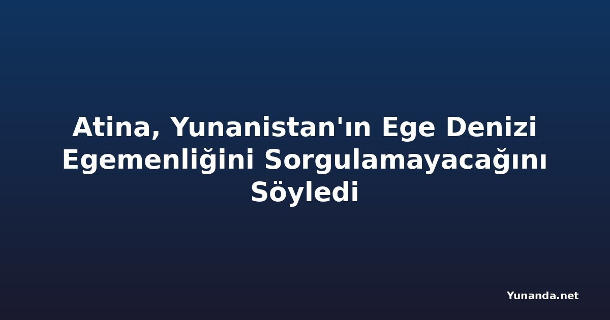 Atina, Yunanistan'ın Ege Denizi Egemenliğini Sorgulamayacağını Söyledi