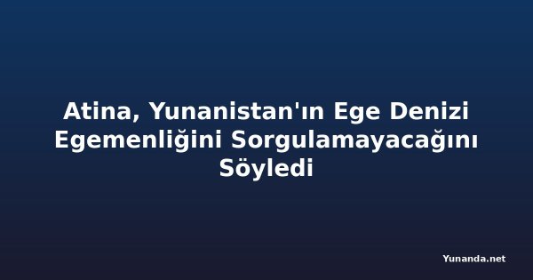 Atina, Yunanistan'ın Ege Denizi Egemenliğini Sorgulamayacağını Söyledi