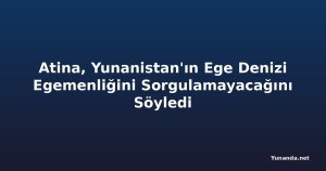 Atina, Yunanistan'ın Ege Denizi Egemenliğini Sorgulamayacağını Söyledi