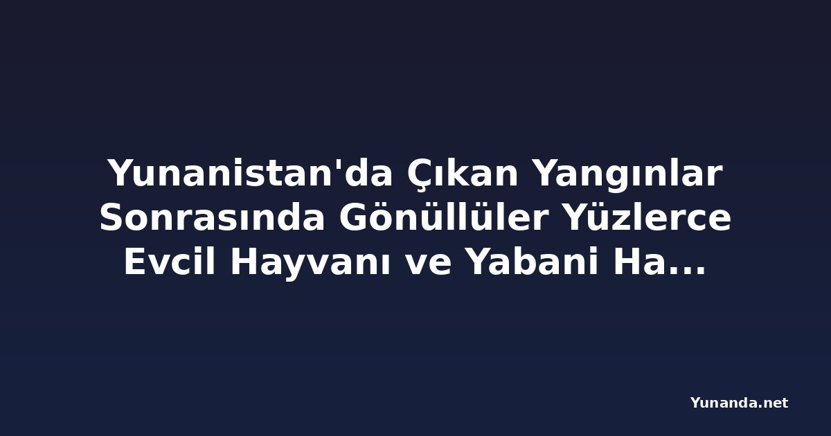 Yunanistan'da Çıkan Yangınlar Sonrasında Gönüllüler Yüzlerce Evcil Hayvanı ve Yabani Hayvanı Kurtardı