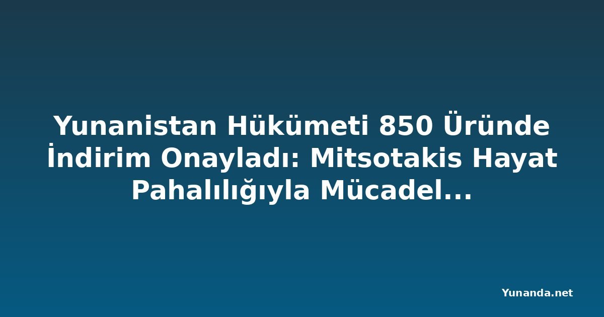Yunanistan Hükümeti 850 Üründe İndirim Onayladı: Mitsotakis Hayat Pahalılığıyla Mücadeleyi Sürdürüyor