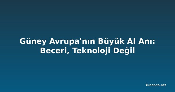 Güney Avrupa'nın Büyük AI Anı: Beceri, Teknoloji Değil