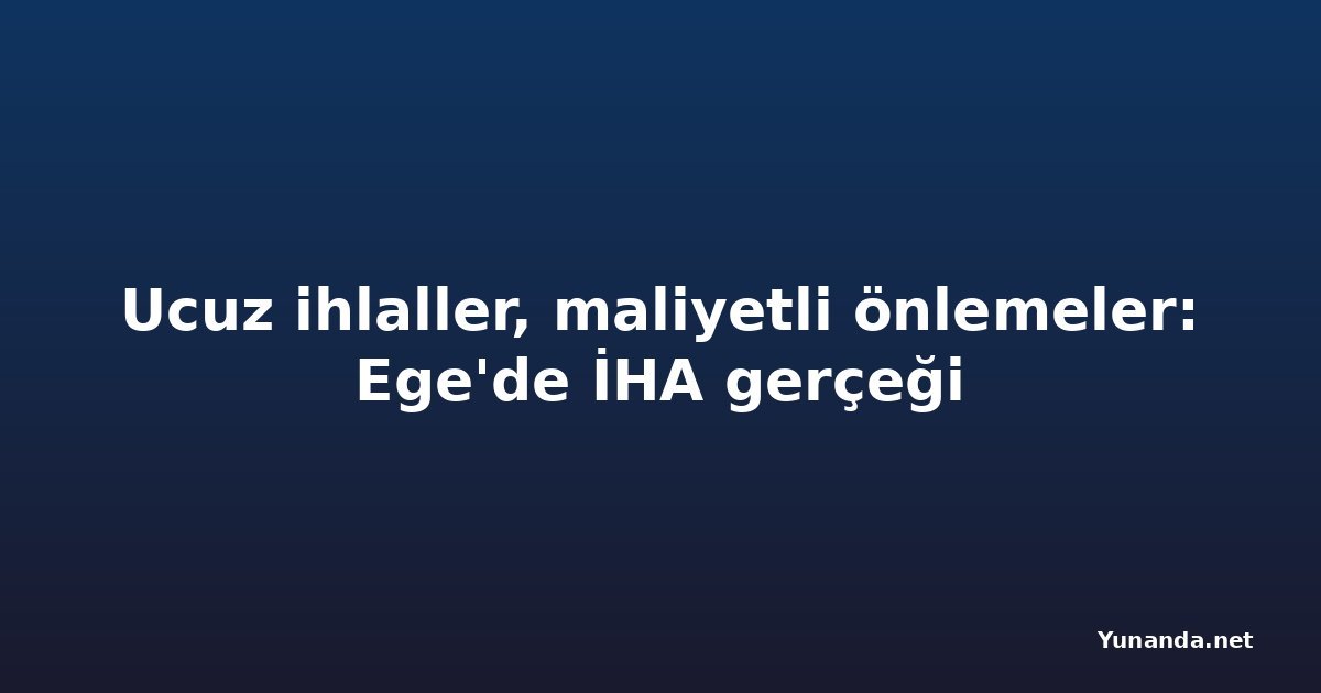 Ucuz ihlaller, maliyetli önlemeler: Ege'de İHA gerçeği