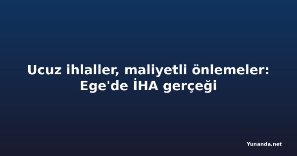 Ucuz ihlaller, maliyetli önlemeler: Ege'de İHA gerçeği