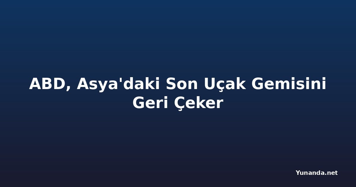 ABD, Asya'daki Son Uçak Gemisini Geri Çeker