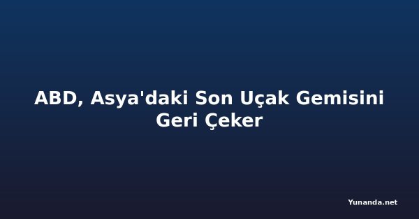 ABD, Asya'daki Son Uçak Gemisini Geri Çeker