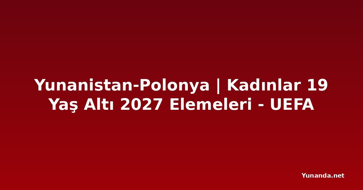 Yunanistan-Polonya | Kadınlar 19 Yaş Altı 2027 Elemeleri - UEFA