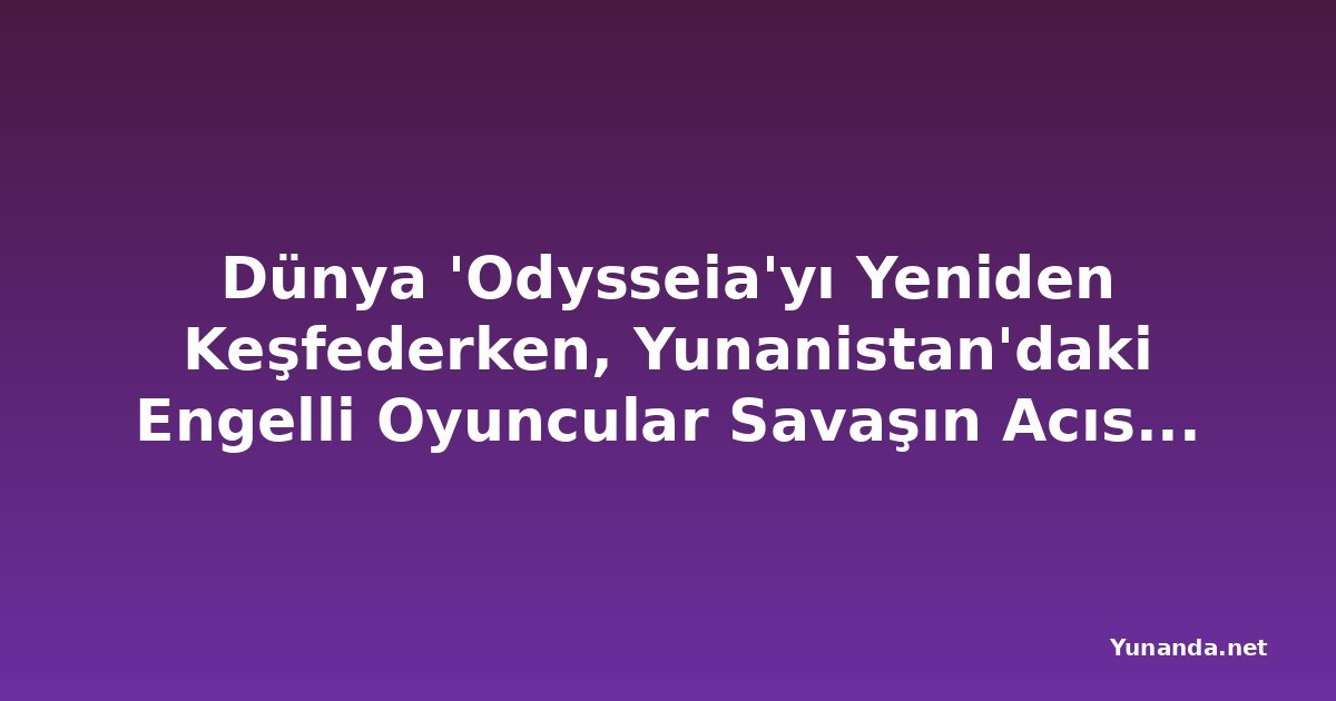 Dünya 'Odysseia'yı Yeniden Keşfederken, Yunanistan'daki Engelli Oyuncular Savaşın Acısını Sahneye Taşıyor