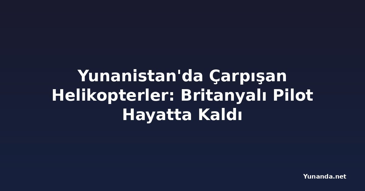 Yunanistan'da Çarpışan Helikopterler: Britanyalı Pilot Hayatta Kaldı