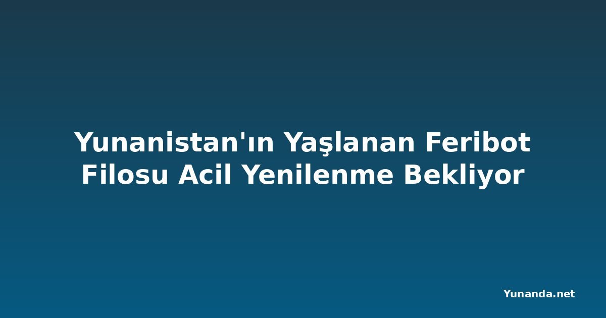 Yunanistan'ın Yaşlanan Feribot Filosu Acil Yenilenme Bekliyor