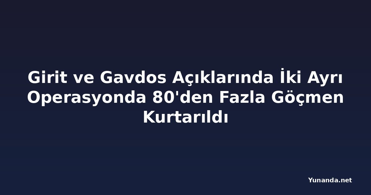 Girit ve Gavdos Açıklarında İki Ayrı Operasyonda 80'den Fazla Göçmen Kurtarıldı