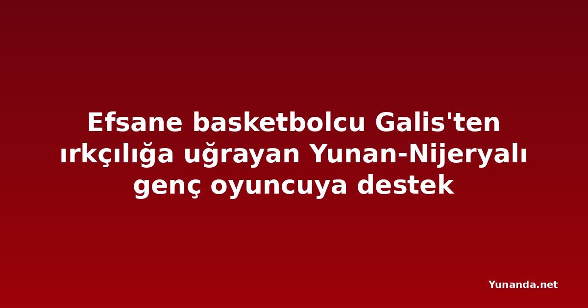 Efsane basketbolcu Galis'ten ırkçılığa uğrayan Yunan-Nijeryalı genç oyuncuya destek
