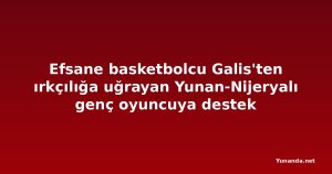 Efsane basketbolcu Galis'ten ırkçılığa uğrayan Yunan-Nijeryalı genç oyuncuya destek