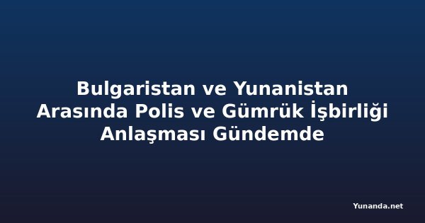 Bulgaristan ve Yunanistan Arasında Polis ve Gümrük İşbirliği Anlaşması Gündemde