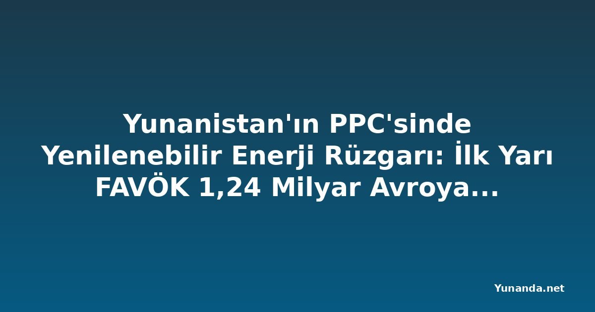 Yunanistan'ın PPC'sinde Yenilenebilir Enerji Rüzgarı: İlk Yarı FAVÖK 1,24 Milyar Avroya Sıçradı