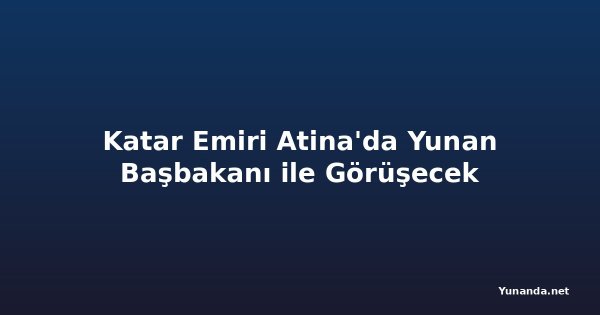 Katar Emiri Atina'da Yunan Başbakanı ile Görüşecek