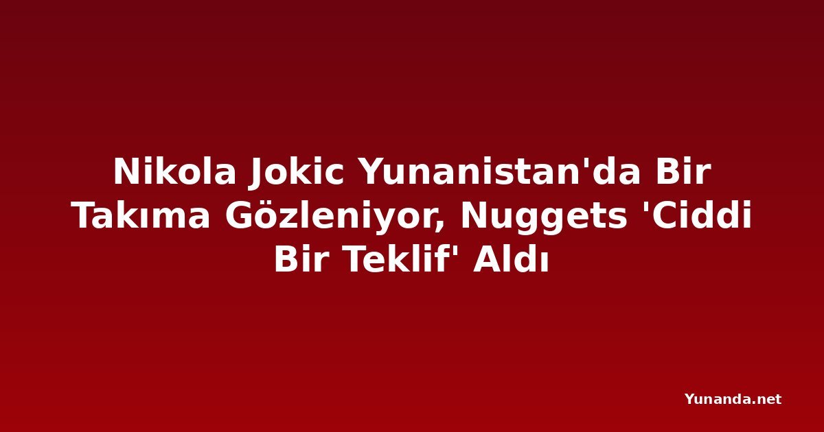 Nikola Jokic Yunanistan'da Bir Takıma Gözleniyor, Nuggets 'Ciddi Bir Teklif' Aldı