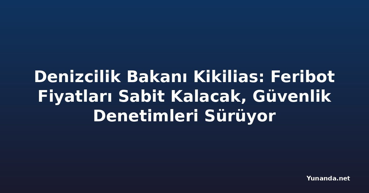 Denizcilik Bakanı Kikilias: Feribot Fiyatları Sabit Kalacak, Güvenlik Denetimleri Sürüyor